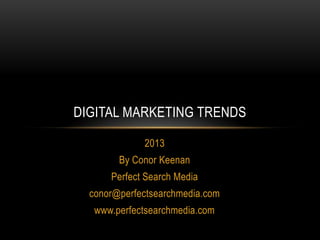 DIGITAL MARKETING TRENDS

             2013
        By Conor Keenan
      Perfect Search Media
  conor@perfectsearchmedia.com
   www.perfectsearchmedia.com
 