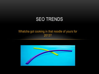 SEO TRENDS

Whatcha got cooking in that noodle of yours for
                   2013?
 