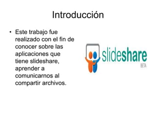 IntroducciónEste trabajo fue realizado con el fin de conocer sobre las aplicaciones que tiene slideshare, aprender a comunicarnos al compartir archivos.