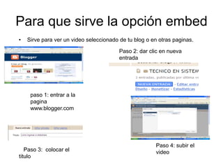 Para que sirve la opción embedSirve para ver un video seleccionado de tu blog o en otras paginas.Paso 2: dar clic en nueva entrada paso 1: entrar a la pagina www.blogger.comPaso 4: subir el video   Paso 3:  colocar el      titulo 