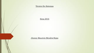 Técnico En Sistemas
Sena 2016
Jhonny Mauricio Mendriz Rojas
 