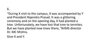 6.
“During X visit to the campus, X was accompanied by Y
and President Rajendra Prasad. It was a glittering
ceremony and on the opening day, X had planted a
tree. Unfortunately, we have lost that tree to termites.
But we have planted new trees there, ”AIIMS director
Dr. MC Mishra.
Give X and Y.
 