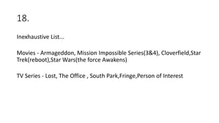 18.
Inexhaustive List...
Movies - Armageddon, Mission Impossible Series(3&4), Cloverfield,Star
Trek(reboot),Star Wars(the force Awakens)
TV Series - Lost, The Office , South Park,Fringe,Person of Interest
 