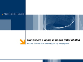 Conoscere e usare la banca dati PubMed Educafè: 18 aprile 2007- Valeria Baudo, Dip. Bioingegneria 