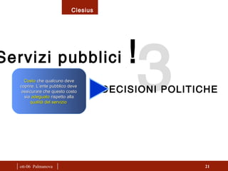 3  |  ott-06  Palmanova  | Servizi pubblici  ! Costo   che qualcuno deve coprire. L’ente pubblico deve  assicurare che questo costo sia   adeguato   rispetto alla qualità del servizio . DECISIONI POLITICHE 