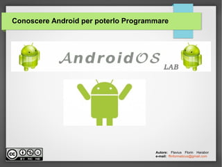 Conoscere Android per poterlo Programmare
Autore: Flavius Florin Harabor
e-mail: ffinformaticus@gmail.com
 