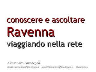 conoscere e ascoltare  Ravenna   viaggiando nella rete Alessandra Farabegoli www.alessandrafarabegoli.it  info@alessandrafarabegoli.it  @alebegoli 