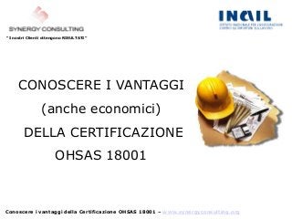 Conoscere i vantaggi della Certificazione OHSAS 18001 – www.synergyconsulting.org
“I nostri Clienti ottengono RISULTATI”
CONOSCERE I VANTAGGI
(anche economici)
DELLA CERTIFICAZIONE
OHSAS 18001
 