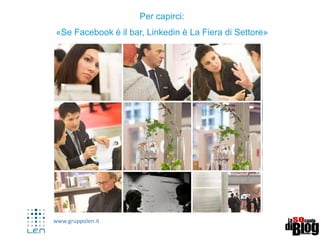 www.gruppolen.it
Per capirci:
«Se Facebook è il bar, Linkedin è La Fiera di Settore»
 