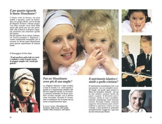 E per quanto riguarda
le donne Musulmane?
L'Islam vede la donna, sia essa
nubile o sposata, come un indivi-
duo con propri diritti, con la facoltà
di disporre di beni e denari propri.
Una dote nuziale viene data dallo
sposo alla sposa per suo uso perso-
nale; ella conserva il proprio cogno-
me piuttosto che assumere quello
del marito.
Sia gli uomini che le donne indossa-
no vestiti semplici e dignitosi; i
vestiti tradizionali femminili che si
trovano in alcuni paesi Musulmani
sono spesso espressione di usanze
locali.



Il Messaggero di Dio disse:

"Il più perfetto nella fede tra tutti
i credenti è colui il quale tratta
la propria moglie con i modi più
gentili."




                                         Può un Musulmano                          Il matrimonio islamico é
                                         avere più di una moglie?                  simile a quello cristiano?
                                         La religione islamica è stata rivelata    Il matrimonio musulmano non è un
                                         a tutte le società e in varie epoche e    sacramento, ma un semplice accor-
                                         quindi si è ampiamente adattata alle      do legale, nel quale ogni partner è
                                         diverse esigenze sociali. Le circostan-   libero di includere clausole. Gli usi
                                         ze possono richiedere di dover pren-      in tale ambito variano molto da
                                         dere un'altra moglie, ma il diritto       paese a paese. Il divorzio non è
                                         viene accordato, secondo il Corano,       comune, anche se non è proibito,
                                         solo a condizione che il marito sia un    essendo considerato come estrema
                                         uomo scrupolosamente equo.                risorsa. Secondo l'Islam, nessuna
                                                                                   ragazza musulmana può essere
                                         IN SENSO ORARIO: Musulmani del            indotta a sposarsi contro la sua
                                         Turkestan, della Scozia, dell'Arabia      volontà: i suoi genitori le potranno
                                         Saudita, della Danimarca, dell'Egitto.    semplicemente suggerire i giovani
                                                                                   da essi ritenuti più idonei.

24                                                                                                                         25
 