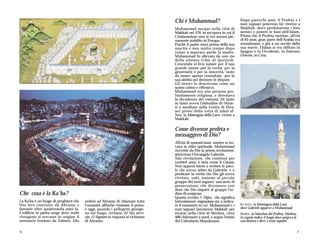 Chi è Muhammad?                           Dopo parecchi anni, il Profeta e i
                                                                                                                           suoi seguaci poterono far ritorno a
                                                                                 Muhammad nacque nella città di            Makkah, dove perdonarono i loro
                                                                                 Makkah nel 570, in un'epoca in cui il     nemici e posero le basi dell'Islam.
                                                                                 Cristianesimo non si era ancora pie-      Prima che il Profeta morisse, all'età
                                                                                 namente stabilito in Europa.              di 63 anni, gran parte dell'Arabia era
                                                                                 Poichè il padre morì prima della sua      musulmana, e già a un secolo dalla
                                                                                 nascita e non molto tempo dopo            sua morte, l'Islam si era diffuso in
                                                                                 venne a mancare anche la madre,           Spagna e in Occidente, in Estremo
                                                                                 Muhammad fu allevato da uno zio           Oriente, in Cina.
                                                                                 della stimata tribù di Quraysh.
                                                                                 Crescendo si fece notare per il suo
                                                                                 grande amore per la verità, per la
                                                                                 generosità e per la sincerità, tanto
                                                                                 da essere spesso consultato per la
                                                                                 sua abilità nel dirimere le dispute.
                                                                                 Gli storici lo descrivono come un
                                                                                 uomo calmo e riflessivo.
                                                                                 Muhammad era una persona pro-
                                                                                 fondamente religiosa, e detestava
                                                                                 la decadenza dei costumi. Di tanto
                                                                                 in tanto aveva l'abitudine di ritirar-
                                                                                 si a meditare nella Grotta di Hira,
                                                                                 nei pressi della vetta di Jabal al-
                                                                                 Nur, la Montagna della Luce, vicino a
                                                                                 Makkah.

                                                                                 Come divenne profeta e
                                                                                 messaggero di Dio?
                                                                                 All'età di quarant'anni, mentre si tro-
                                                                                 vava in ritiro spirituale, Muhammad
                                                                                 ricevette da Dio la prima rivelazione,
                                                                                 attraverso l'Arcangelo Gabriele.
                                                                                 Tale rivelazione, che continuò per
                                                                                 ventitré anni, è nota come il Corano.
                                                                                 Non appena iniziò a recitare le paro-
                                                                                 le che aveva udito da Gabriele, e a
                                                                                 predicare la verità che Dio gli aveva
                                                                                 rivelato, subì, insieme al piccolo
                                                                                 gruppo dei suoi seguaci, una serie di
                                                                                 persecuzioni, che divennero così
                                                                                 dure che Dio impartì al gruppo l'or-
Che cosa è la Ka'ba?                                                             dine di emigrare.
                                                                                 Questo evento, l' Hijra, che significa
La Ka'ba è un luogo di preghiera che    ordinò ad Abramo di chiamare tutta       letteralmente migrazione sta a indica-
Dio fece costruire da Abramo e          l'umanità affinché visitasse il posto,   re il momento in cui Muhammad e i         IN ALTO: la Montagna della Luce,
Ismaele oltre quattromila anni fa.      e oggi, quando i pellegrini giungo-      suoi seguaci lasciarono Makkah per        dove Gabriele apparve a Muhammad.
L'edificio in pietra sorge dove molti   no sul luogo, recitano Al Tuo servi-     recarsi nella città di Medina, circa      SOPRA: la Moschea del Profeta, Medina;
ritengono si trovasse in origine il     zio, O Signore in risposta al richiamo   400 chilometri a nord, e segna l'inizio   la cupola indica il luogo dove sorgeva la
santuario fondato da Adamo. Dio         di Abramo.                               del Calendario Musulmano.                 sua dimora e dove è stato sepolto.


6                                                                                                                                                                      7
 