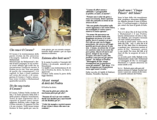 "L'uomo di affari onesto e
                                                                                    affidabile è paragonabile
                                                                                                                            Quali sono i "Cinque
                                                                                    ai profeti, ai santi, ai martiri".      Pilastri" dell'Islam?
                                                                                    "Potente non è colui che getta a        Sono la base della vita musulmana:
                                                                                    terra l'avversario, bensì è potente     fede, preghiera, elemosina obbligato-
                                                                                    colui che controlla se stesso in un     ria, digiuno durante il mese di Rama-
                                                                                    attacco di ira".                        dan e il pellegrinaggio a Makkah
                                                                                    "Dio non giudica basandosi sulle        per coloro che sono in grado di farlo.
                                                                                    vostre apparenze o sul vostro fisico,
                                                                                    ma scandaglia il vostro cuore e         1 FEDE
                                                                                    osserva il vostro operato".             Non vi è alcun Dio al di fuori di Dio
                                                                                    "Un uomo che percorreva un              e Muhammad è il suo Profeta.
                                                                                    sentiero fu assalito dalla sete.        Questa dichiarazione di fede si chia-
                                                                                    Raggiunto un pozzo vi si calò           ma shahada, una semplice formula
                                                                                    dentro, bevve a sazietà e ne uscì.      che tutti i fedeli pronunciano.
                                                                                    Poi vide un cane con la lingua          In arabo la prima parte suona così la
                                                                                    penzolante, che cercava nel fango       ilaha illa'Llah - non c'è altro dio al di
                                                                                    qualche goccia per placare la sua       fuori di Dio; ilaha (Dio) fa riferimento
                                                                                    sete. L'uomo, accortosi che il cane     a qualsiasi cosa potremmo mettere al
                                                                                                                            posto di Dio - benessere, potere
Che cosa è il Corano?                    cietà giusta, per un corretto compor-
                                         tamento degli uomini e per un equo
                                                                                    era assetato come lo era stato lui
                                                                                                                            e cose simili. Poi viene illa'Llah: al di
                                                                                    poco prima, discese di nuovo nel
                                         sistema economico.                         pozzo, riempì la sua scarpa             fuori di Dio, la sorgente di tutto il
Il Corano è la testimonianza delle
                                                                                    d'acqua e fece bere il cane. Dio        creato.
parole rivelate da Dio attraverso
                                                                                    perdonò i suoi peccati per questa       La seconda parte della Shahada recita
l'Arcangelo Gabriele al Profeta
Muhammad.
                                         Esistono altre fonti sacre?                azione". Fu chiesto al Profeta:         Muhammadun rasulu'Llah: Muhammad
                                                                                    "Messaggero di Dio, siamo               è il messaggero di Dio. Un messaggio
Memorizzato da Muhammad e det-           Sì, la sunna, la pratica e l'esempio del
                                                                                    ricompensati per la gentilezza          illuminato ci è giunto attraverso un
tato ai suoi Compagni, la sua scrittu-   Profeta, è la seconda autorità per i
                                                                                    verso gli animali?" Egli disse: "C'è    uomo simile a noi.
ra venne affidata agli scribi che ne     Musulmani.
riscontrarono l'esattezza mentre il      Un hadith è una testimonianza di ciò       una ricompensa per la gentilezza
                                                                                                                            SOTTO: Shahada posta sulla porta del
Profeta era in vita. Non una parola      che il Profeta ha detto, ha fatto o        verso ogni essere vivente."
                                                                                                                            palazzo ottomano di Topkapi, Istanbul (nel
di quelle che compongono i 114           approvato.                                 Dalla raccolta di hadith di Bakhari,    museo è conservato, assieme ad altri tesori,
capitoli, le Sure, è stata cambiata      Credere nella sunna fa parte della         Muslim, Tirmidhi e Bayhaqi.             un mantello indossato dal Profeta).
nel corso dei secoli, e di conse-        legge islamica.
guenza il Corano è l'unico, miraco-
loso testo rivelato a Muhammad
quattordici secoli fa.                   Alcuni esempi
                                         di detti del Profeta
Di che cosa tratta                       Il Profeta ha detto:
il Corano?
                                         "Dio non ha pietà per coloro che
Il Corano, l'ultimo Verbo rivelato di    non hanno pietà per gli altri”.
Dio, è la fonte primaria della fede e
della pratica religiosa musulmana.       "Nessuno di voi è un vero credente
Tratta di ogni argomento che ci          finché non desideri per i suoi fratelli
riguardi in quanto esseri umani:         ciò che desidera per sé".
saggezza, dottrina, culto e legge, ma
il tema centrale è il rapporto tra Dio   "Colui che mangia a sazietà mentre
e le sue creature. Nello stesso tempo    il suo vicino è senza cibo non è un
fornisce le linee guida per una so-      credente".

10                                                                                                                                                                   11
 