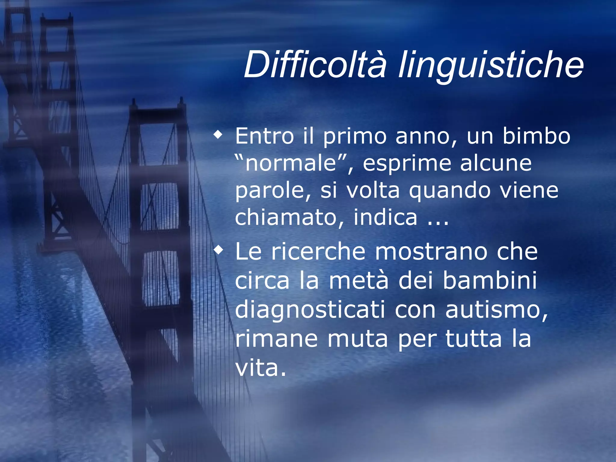 Difficoltà linguistiche Entro il primo anno, un bimbo “normale”, esprime alcune parole, si volta quando viene chiamato, indica ...  Le ricerche mostrano che circa la metà dei bambini diagnosticati con autismo, rimane muta per tutta la vita. 