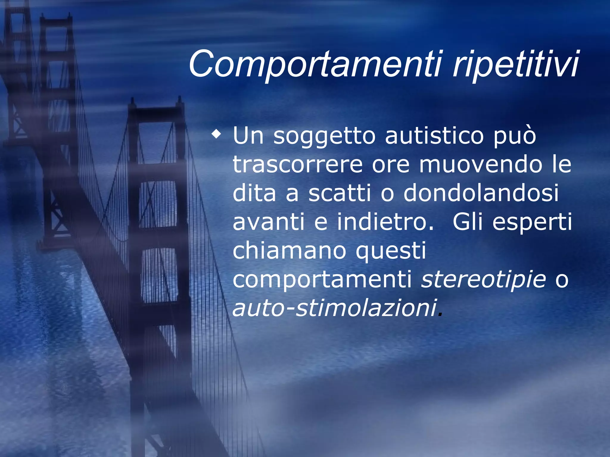 Comportamenti ripetitivi Un soggetto autistico può trascorrere ore muovendo le dita a scatti o dondolandosi avanti e indietro.  Gli esperti chiamano questi comportamenti  stereotipie  o  auto-stimolazioni .   