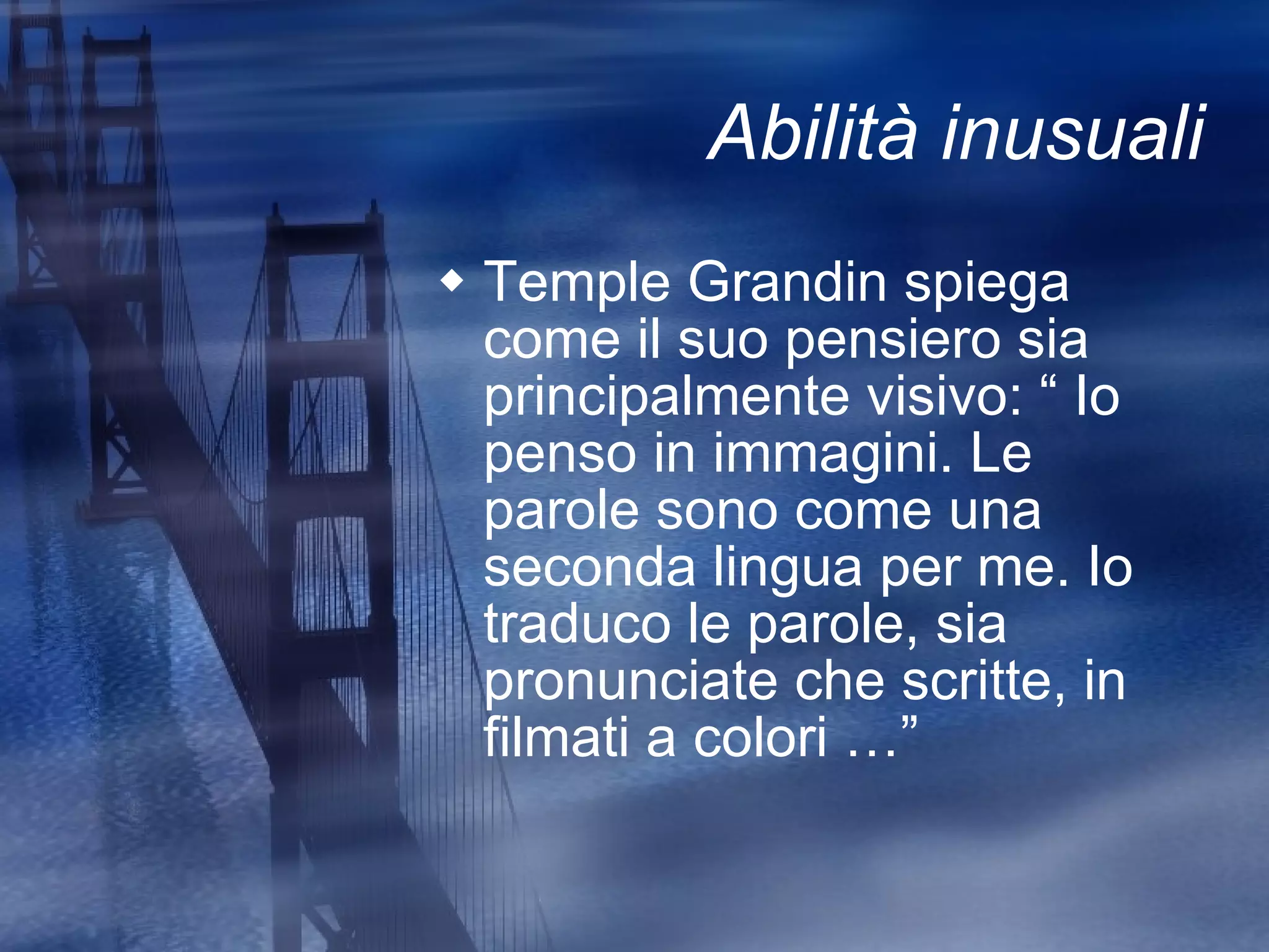 Abilità inusuali Temple Grandin spiega come il suo pensiero sia  principalmente visivo: “ Io penso in immagini. Le parole sono come una seconda lingua per me. Io traduco le parole, sia pronunciate che scritte, in filmati a colori …” 