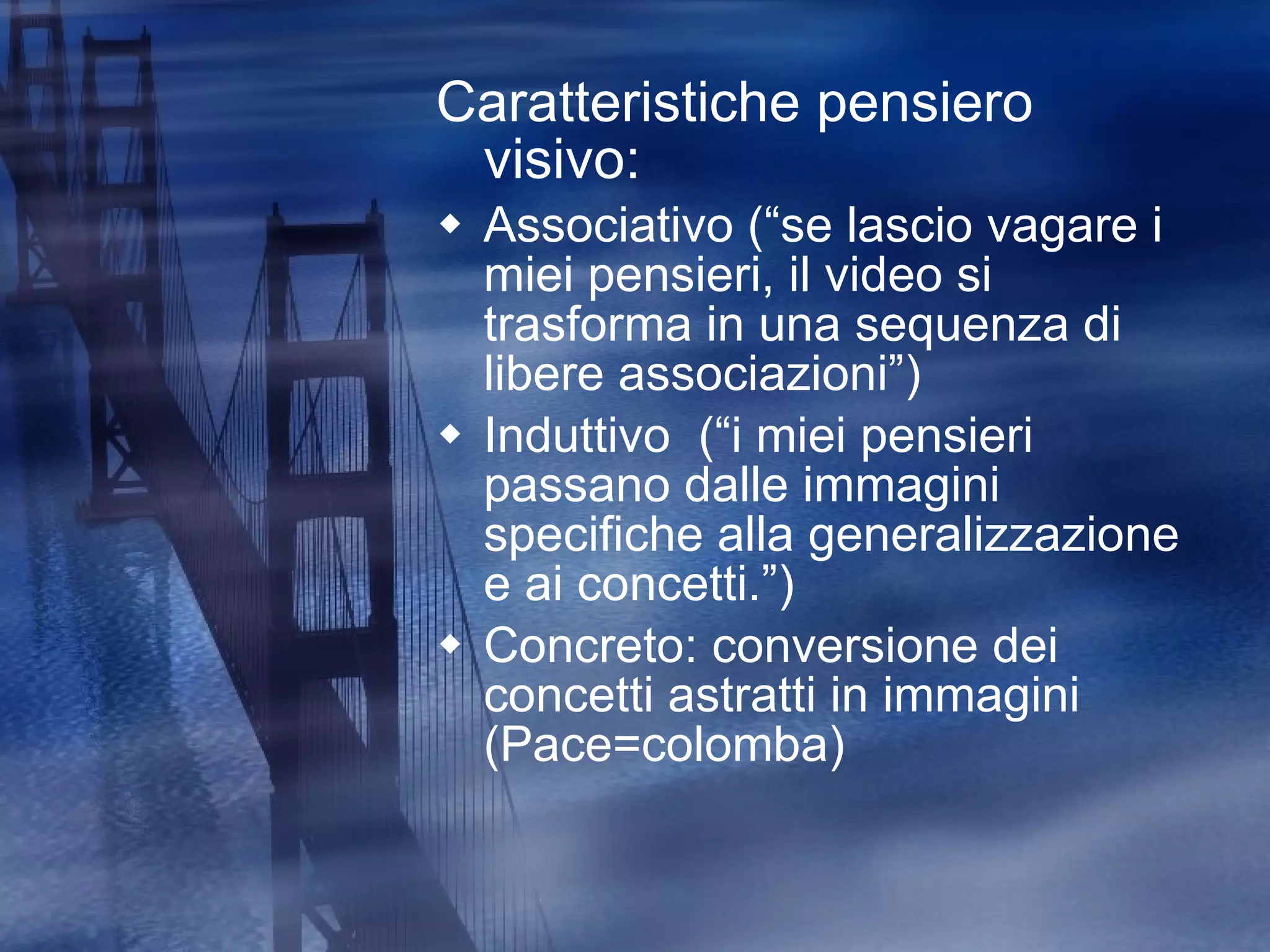 Caratteristiche pensiero visivo: Associativo (“se lascio vagare i miei pensieri, il video si trasforma in una sequenza di libere associazioni”) Induttivo  (“i miei pensieri passano dalle immagini specifiche alla generalizzazione e ai concetti.”) Concreto: conversione dei concetti astratti in immagini (Pace=colomba) 