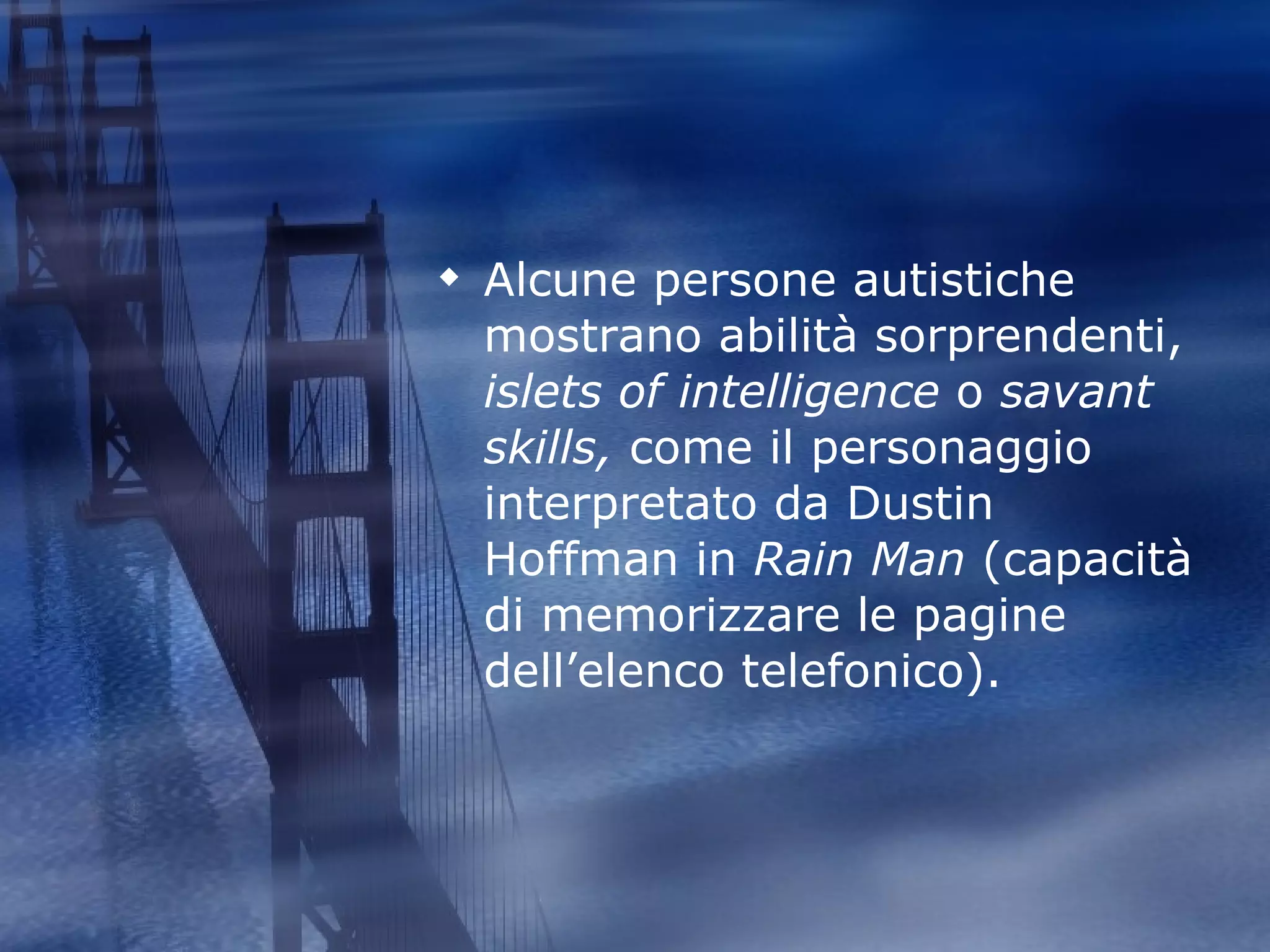 Alcune persone autistiche mostrano abilità sorprendenti,  islets of intelligence  o  savant skills,  come il personaggio interpretato da Dustin Hoffman in  Rain Man  (capacità di memorizzare le pagine dell’elenco telefonico). 