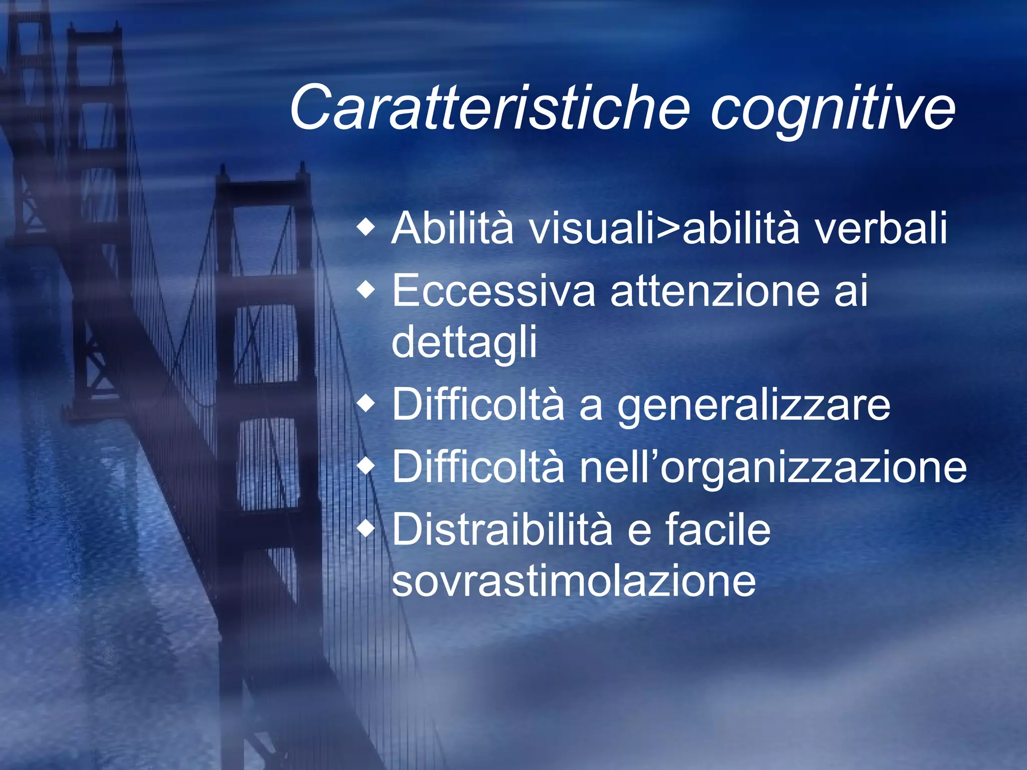 Caratteristiche cognitive  Abilità visuali>abilità verbali Eccessiva attenzione ai dettagli  Difficoltà a generalizzare Difficoltà nell’organizzazione Distraibilità e facile sovrastimolazione 
