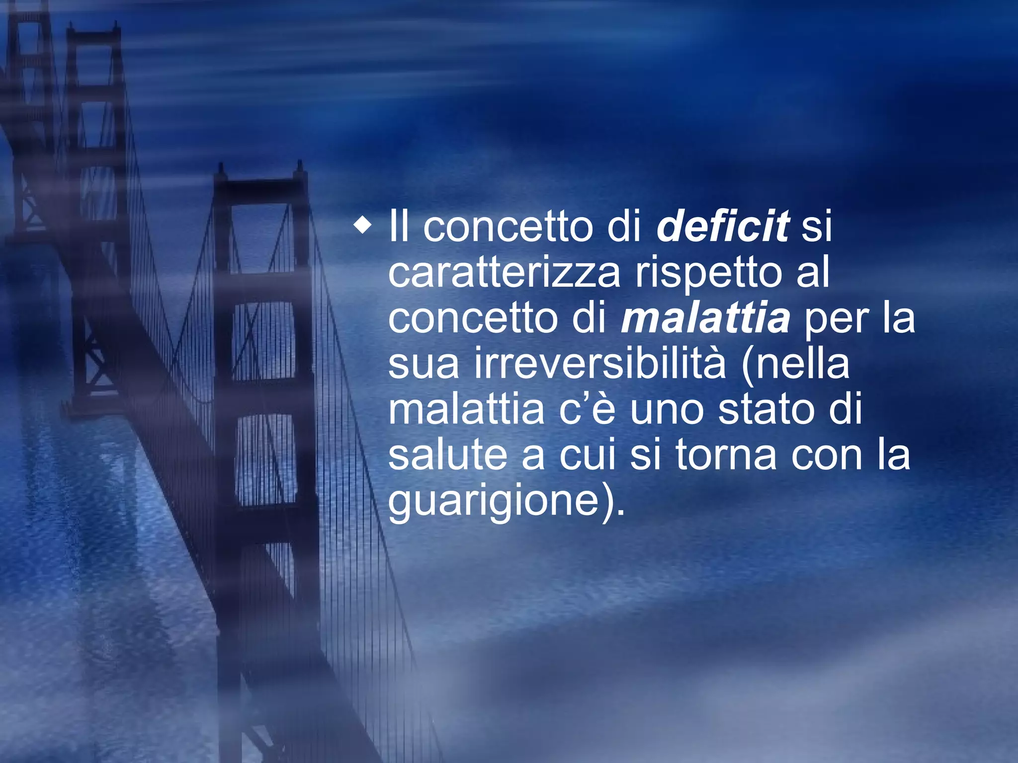 Il concetto di  deficit  si caratterizza rispetto al concetto di  malattia  per la sua irreversibilità (nella malattia c’è uno stato di salute a cui si torna con la guarigione). 