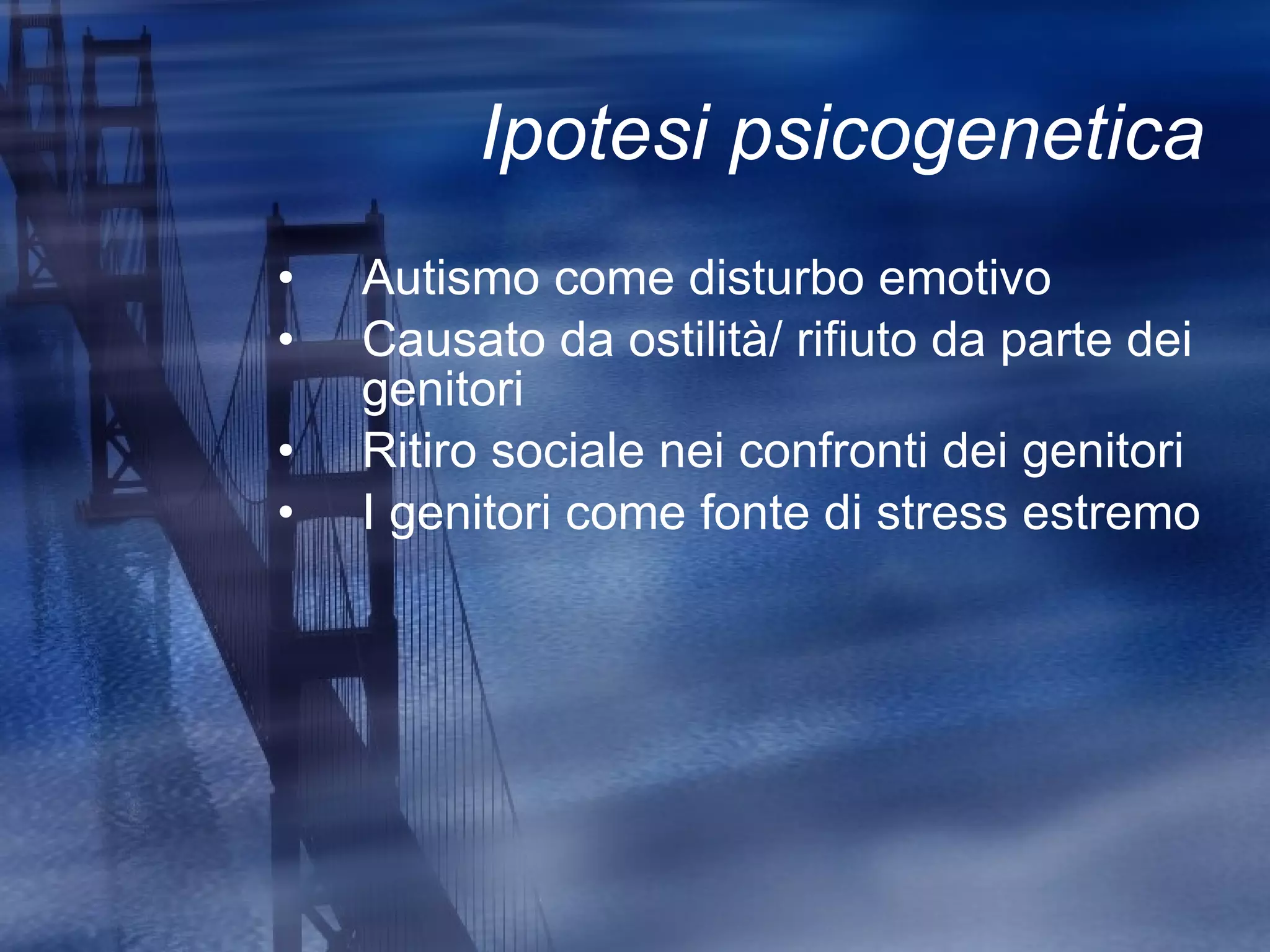 Ipotesi psicogenetica Autismo come disturbo emotivo Causato da ostilità/ rifiuto da parte dei genitori Ritiro sociale nei confronti dei genitori I genitori come fonte di stress estremo 