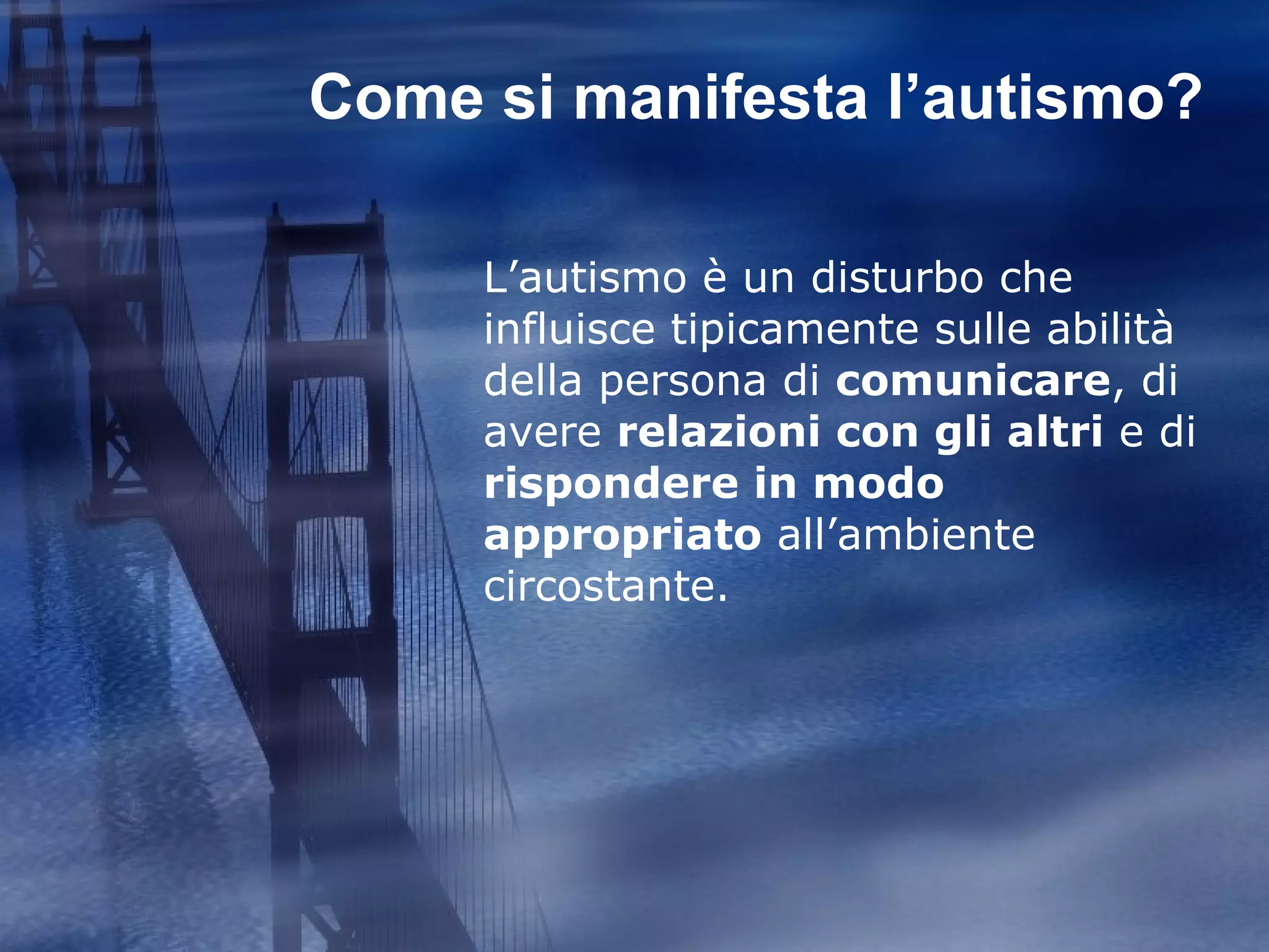 Come si manifesta l’autismo? L’autismo è un disturbo che influisce tipicamente sulle abilità della persona di  comunicare , di avere  relazioni con gli altri  e di  rispondere in modo appropriato  all’ambiente circostante.  