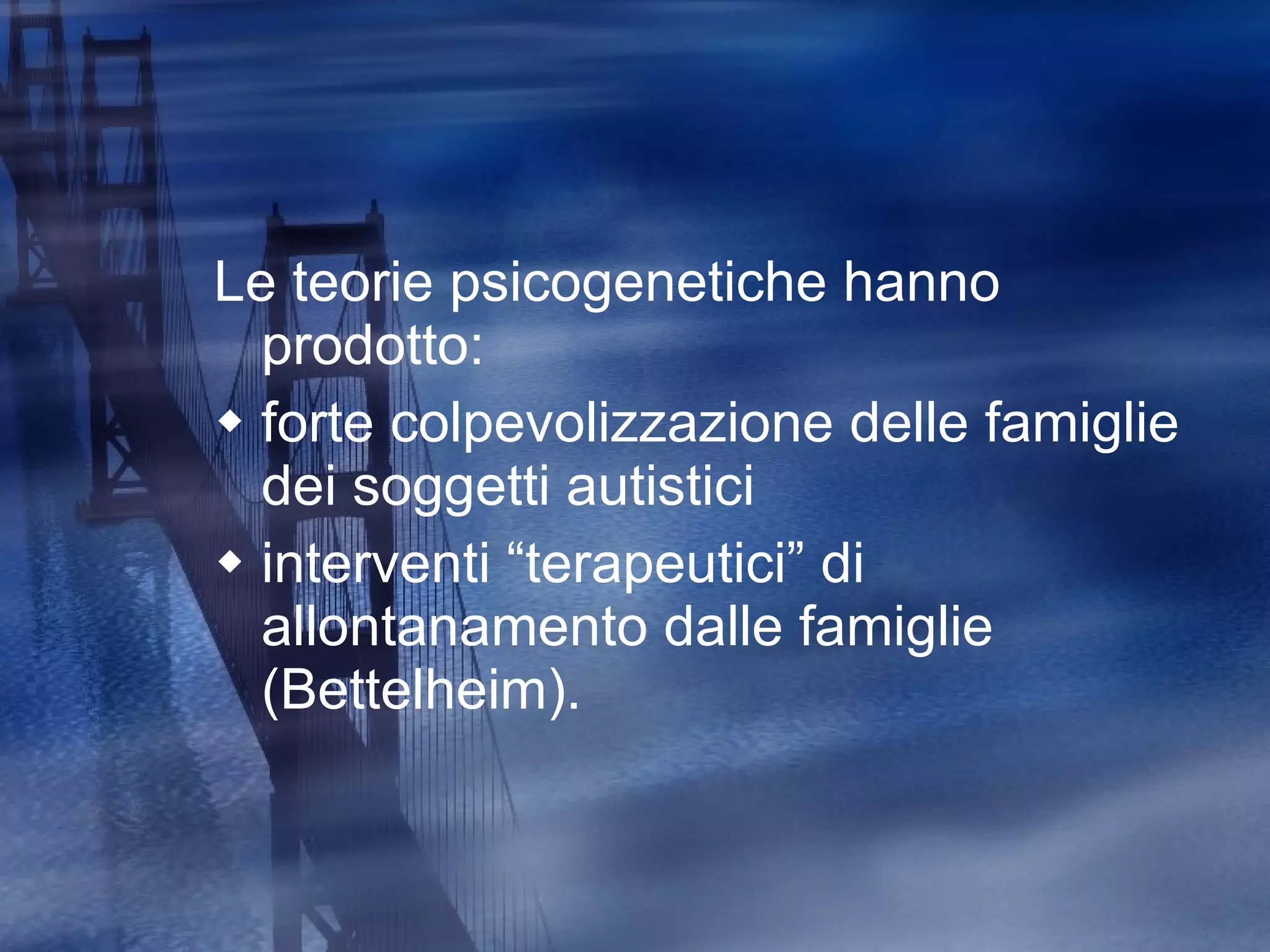 Le teorie psicogenetiche hanno prodotto: forte colpevolizzazione delle famiglie dei soggetti autistici interventi “terapeutici” di allontanamento dalle famiglie (Bettelheim). 