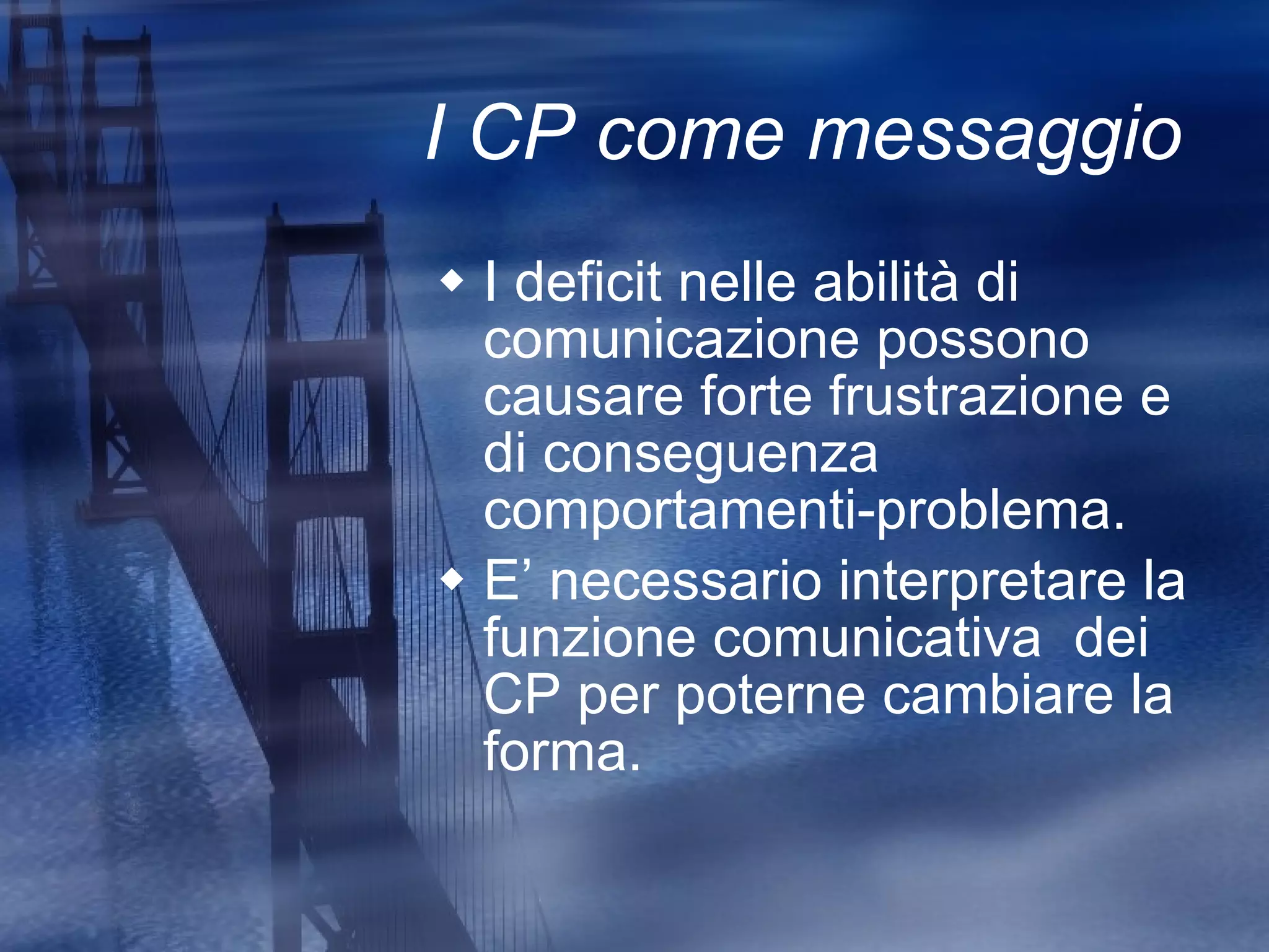 I CP come messaggio  I deficit nelle abilità di comunicazione possono causare forte frustrazione e di conseguenza comportamenti-problema. E’ necessario interpretare la funzione comunicativa  dei CP per poterne cambiare la forma. 
