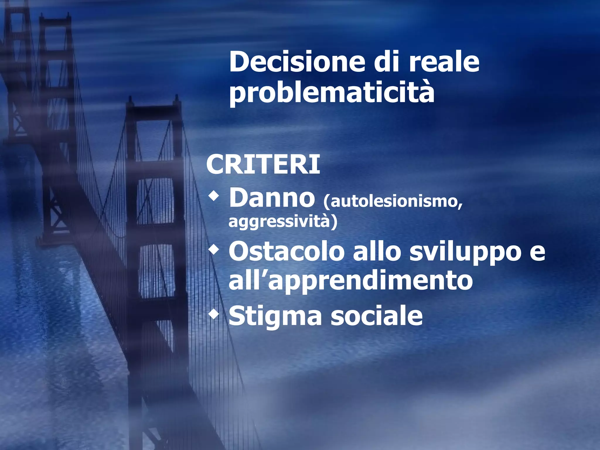 Decisione di reale problematicità CRITERI Danno  (autolesionismo, aggressività) Ostacolo allo sviluppo e all’apprendimento Stigma sociale 
