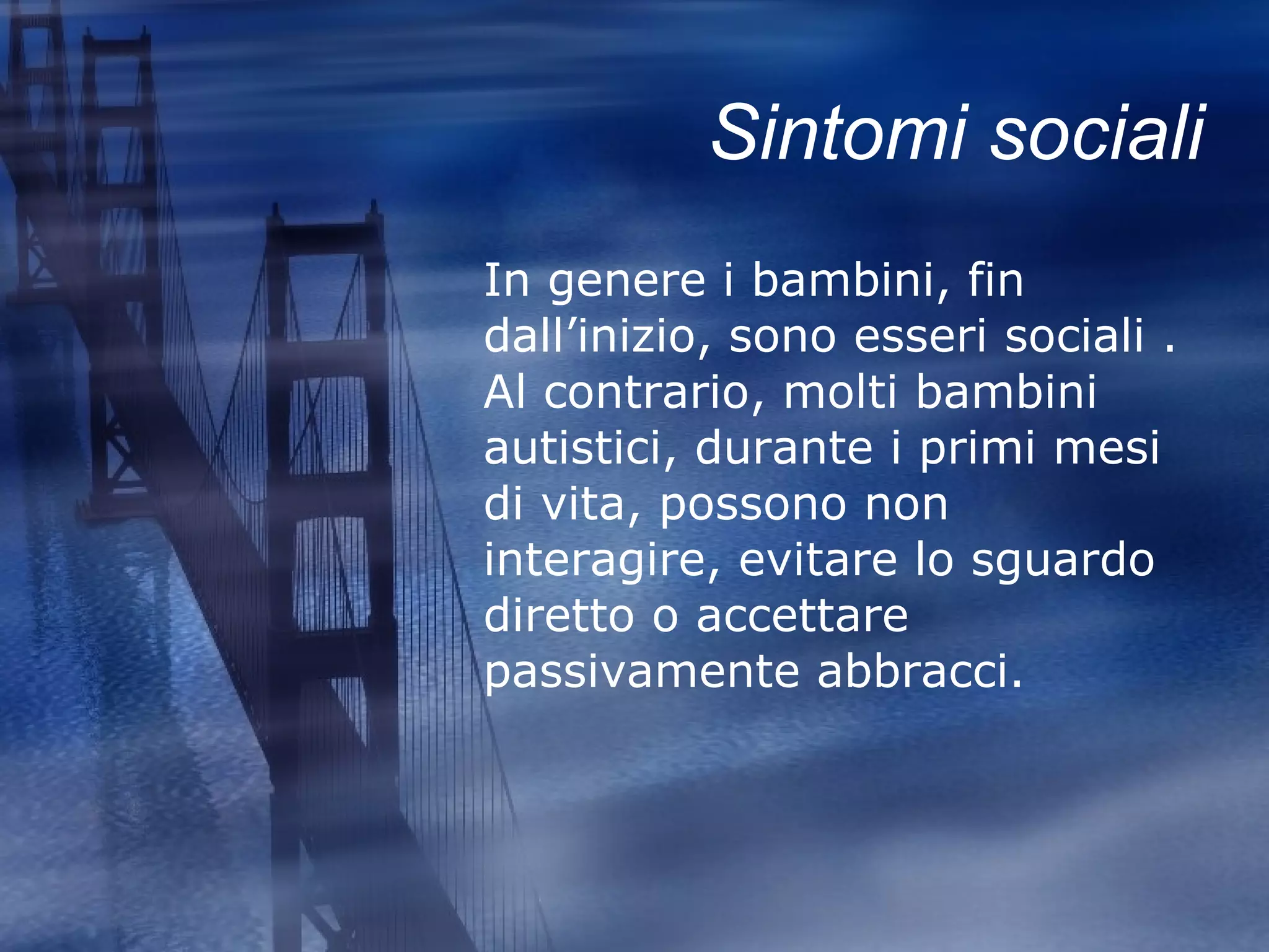 Sintomi sociali In genere i bambini, fin dall’inizio, sono esseri sociali .   Al contrario, molti bambini autistici, durante i primi mesi di vita, possono non interagire, evitare lo sguardo diretto o accettare passivamente abbracci. 