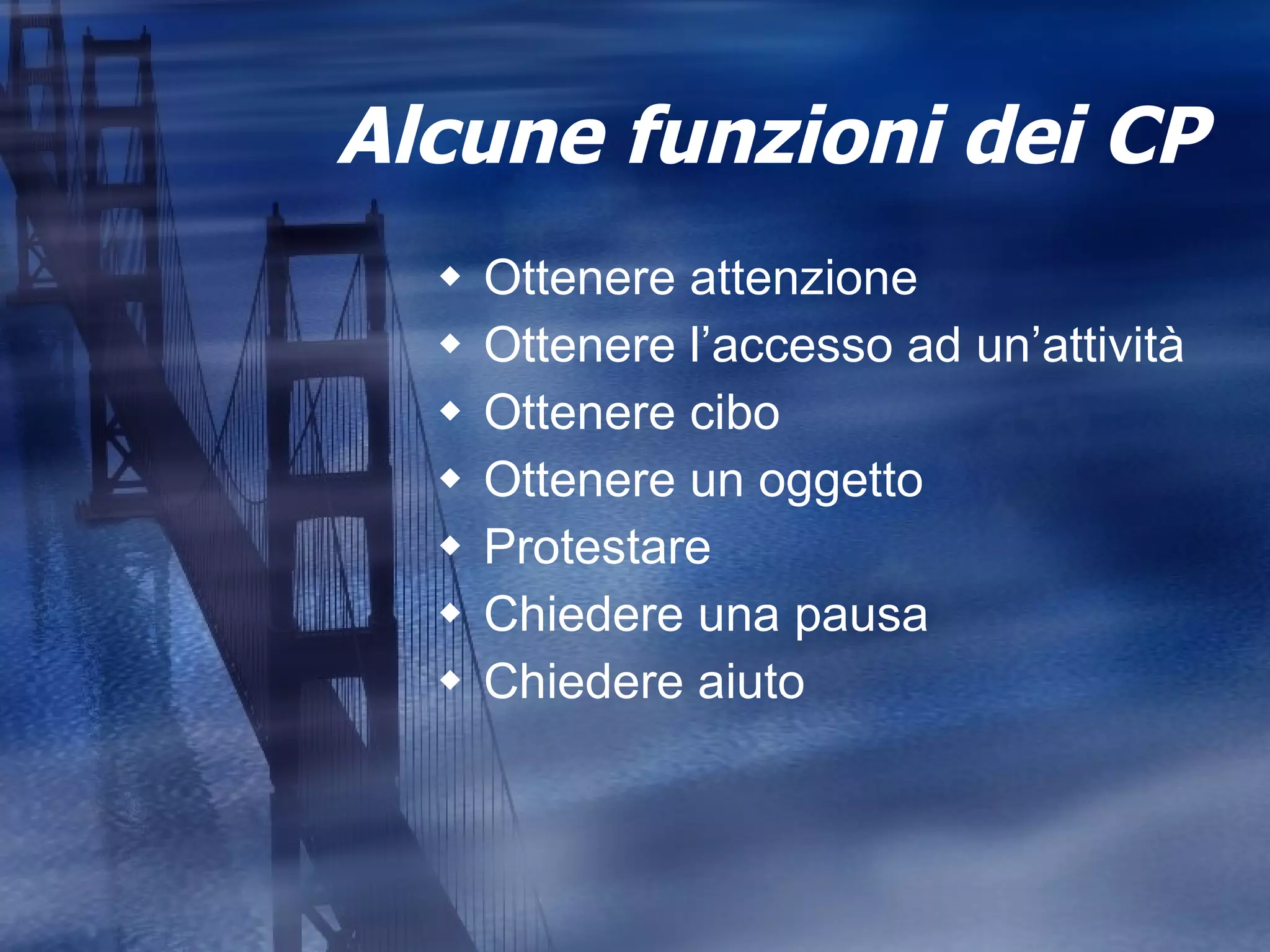 Alcune funzioni dei CP Ottenere attenzione Ottenere l’accesso ad un’attività Ottenere cibo Ottenere un oggetto Protestare Chiedere una pausa Chiedere aiuto 