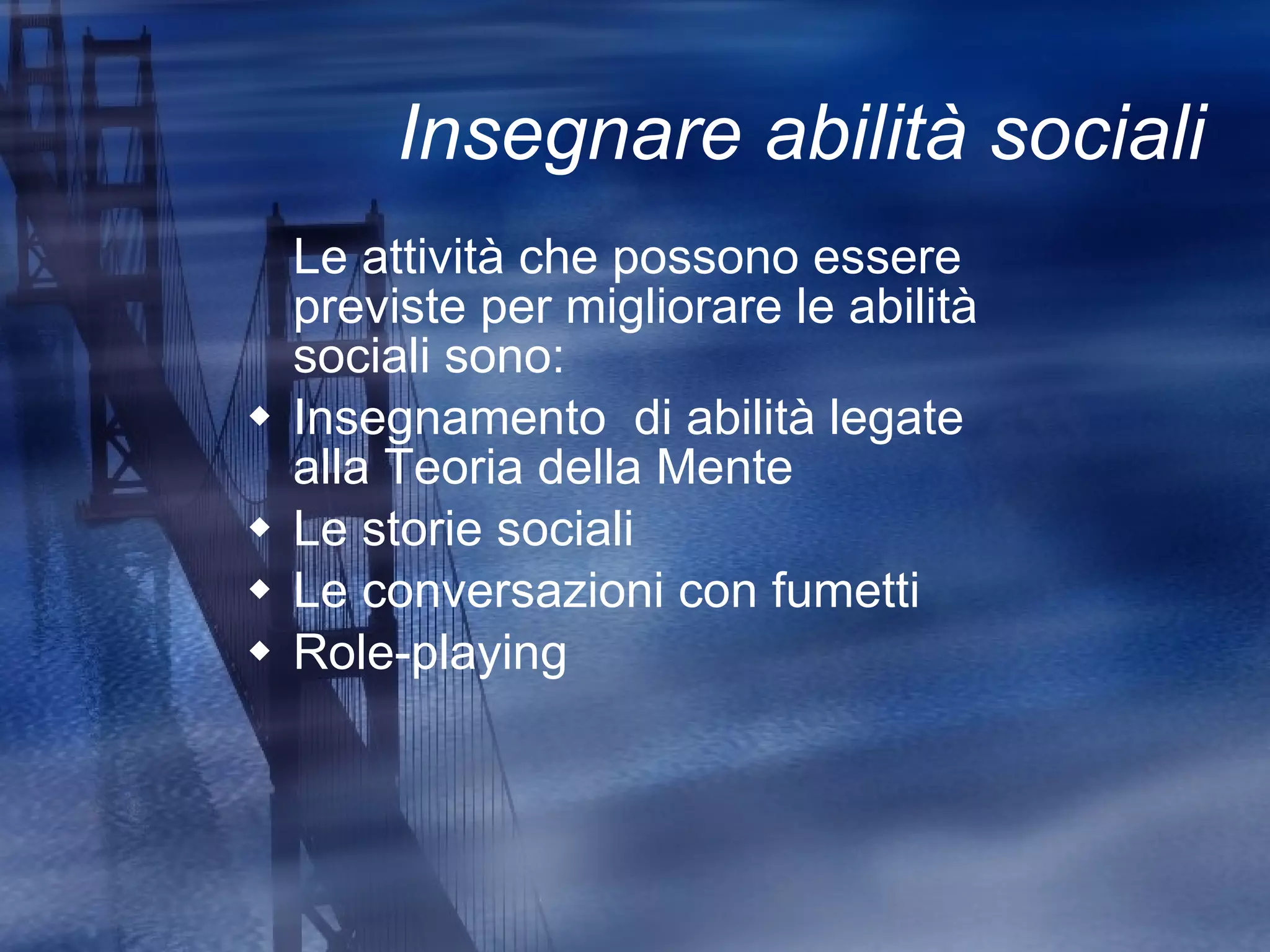 Insegnare abilità sociali Le attività che possono essere previste per migliorare le abilità sociali sono: Insegnamento  di abilità legate alla Teoria della Mente Le storie sociali Le conversazioni con fumetti Role-playing 