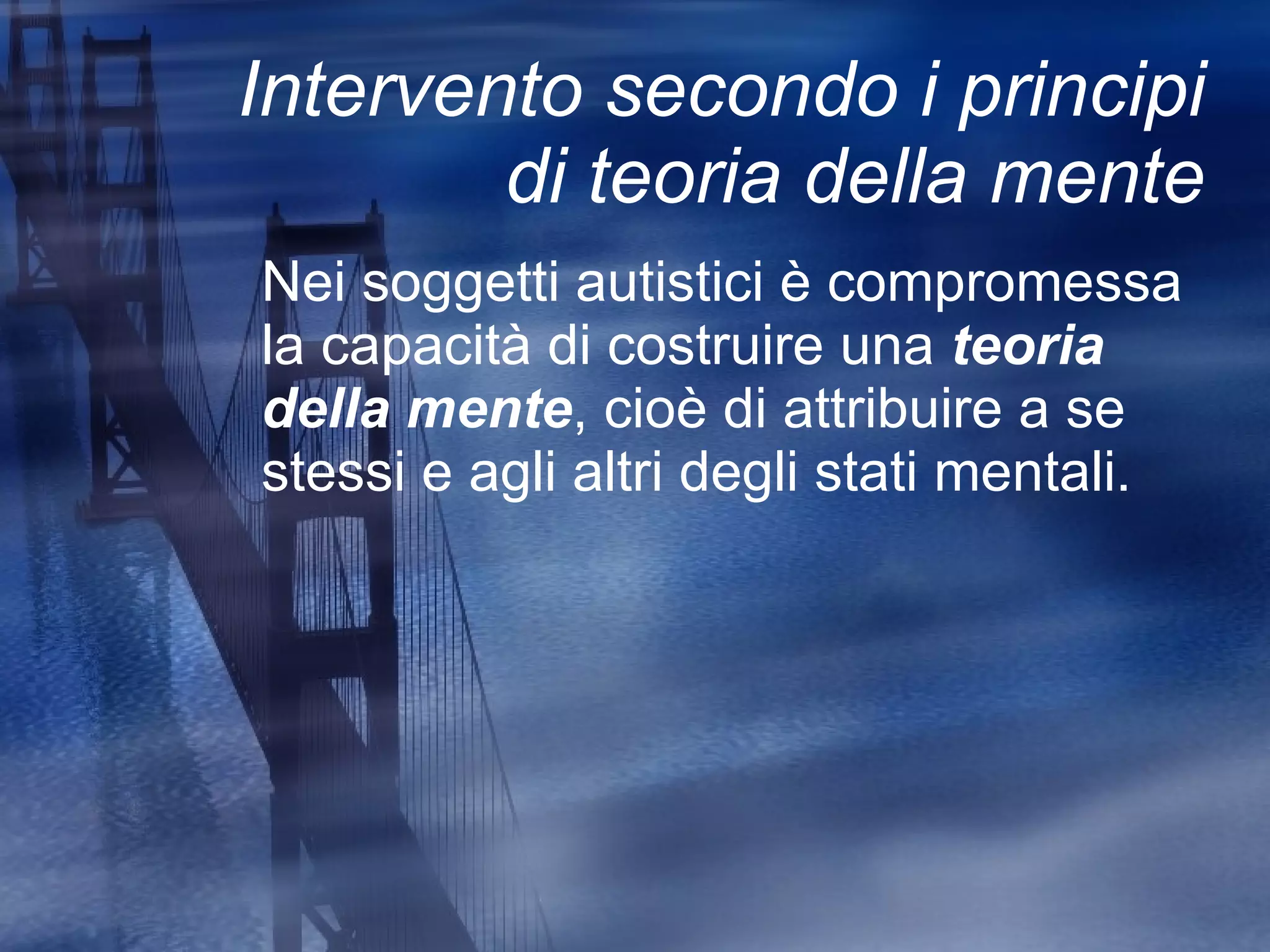 Intervento secondo i principi di teoria della mente Nei soggetti autistici è compromessa la capacità di costruire una  teoria della mente , cioè di attribuire a se stessi e agli altri degli stati mentali. 