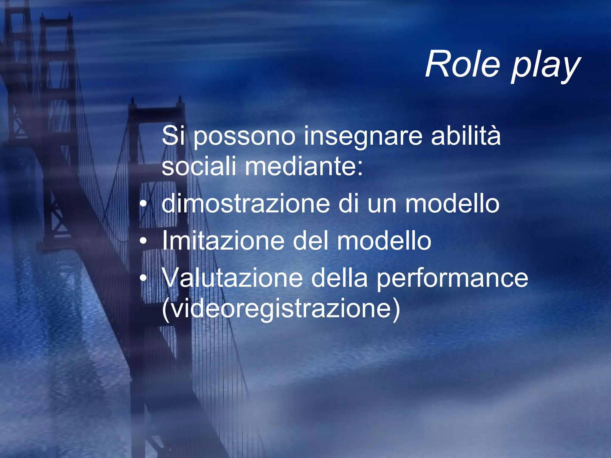 Role play Si possono insegnare abilità sociali mediante: dimostrazione di un modello Imitazione del modello Valutazione della performance (videoregistrazione) 