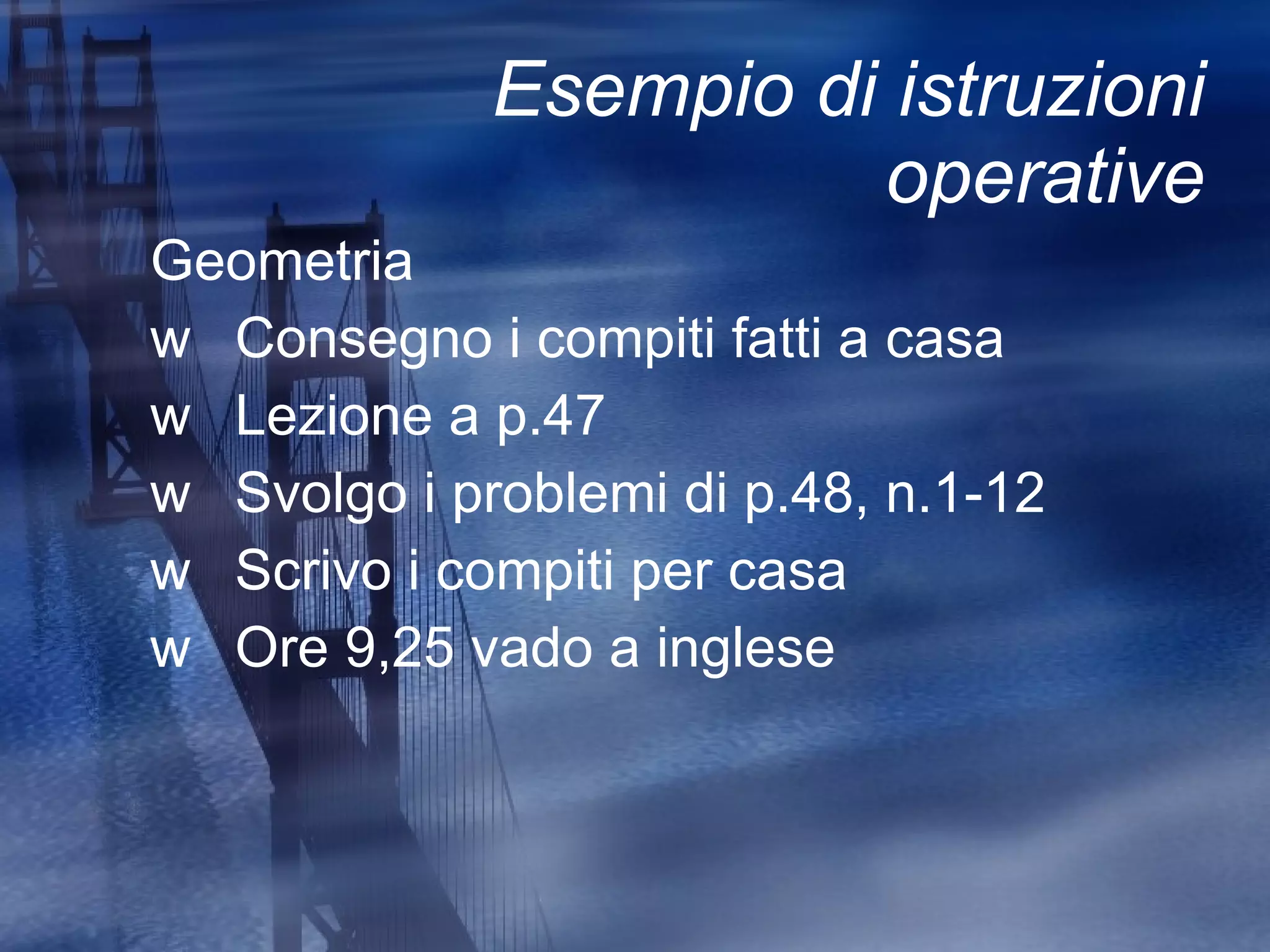 Esempio di istruzioni operative Geometria Consegno i compiti fatti a casa Lezione a p.47 Svolgo i problemi di p.48, n.1-12 Scrivo i compiti per casa Ore 9,25 vado a inglese 
