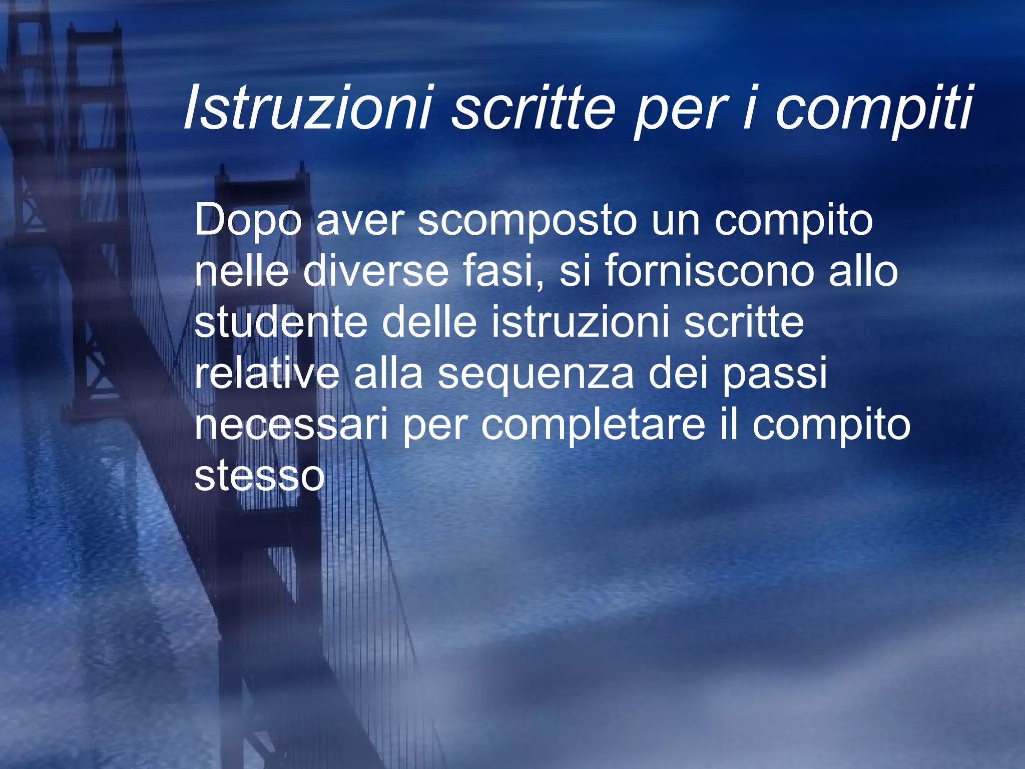Istruzioni scritte per i compiti Dopo aver scomposto un compito nelle diverse fasi, si forniscono allo studente delle istruzioni scritte relative alla sequenza dei passi necessari per completare il compito stesso 