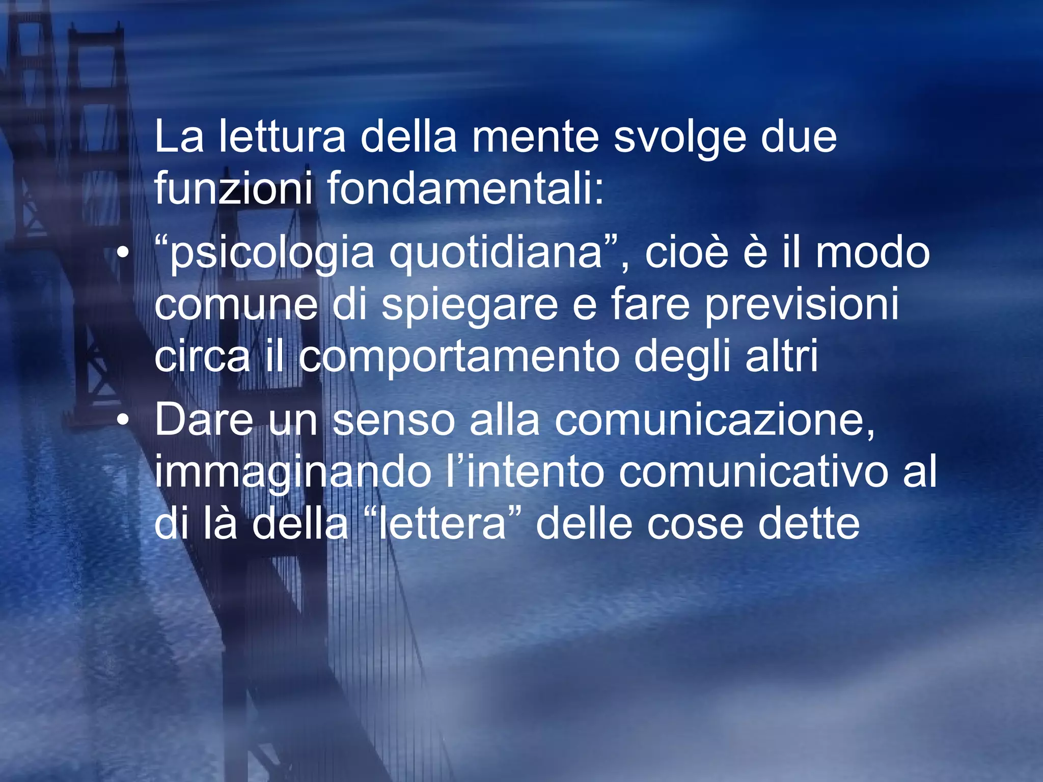 La lettura della mente svolge due funzioni fondamentali: “ psicologia quotidiana”, cioè è il modo comune di spiegare e fare previsioni  circa il comportamento degli altri Dare un senso alla comunicazione, immaginando l’intento comunicativo al di là della “lettera” delle cose dette 