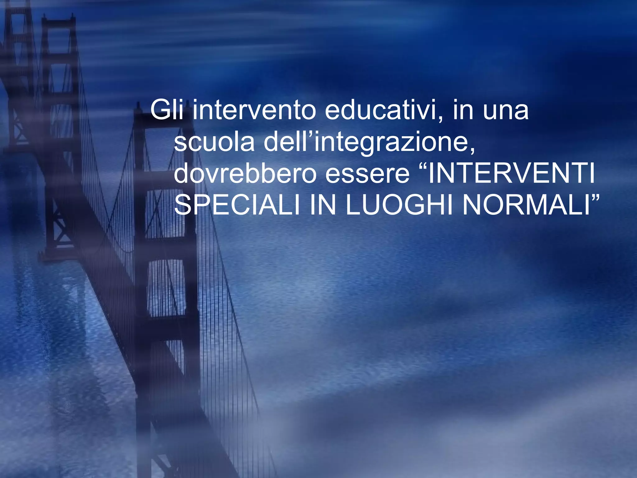 Gli intervento educativi, in una scuola dell’integrazione, dovrebbero essere “INTERVENTI SPECIALI IN LUOGHI NORMALI” 