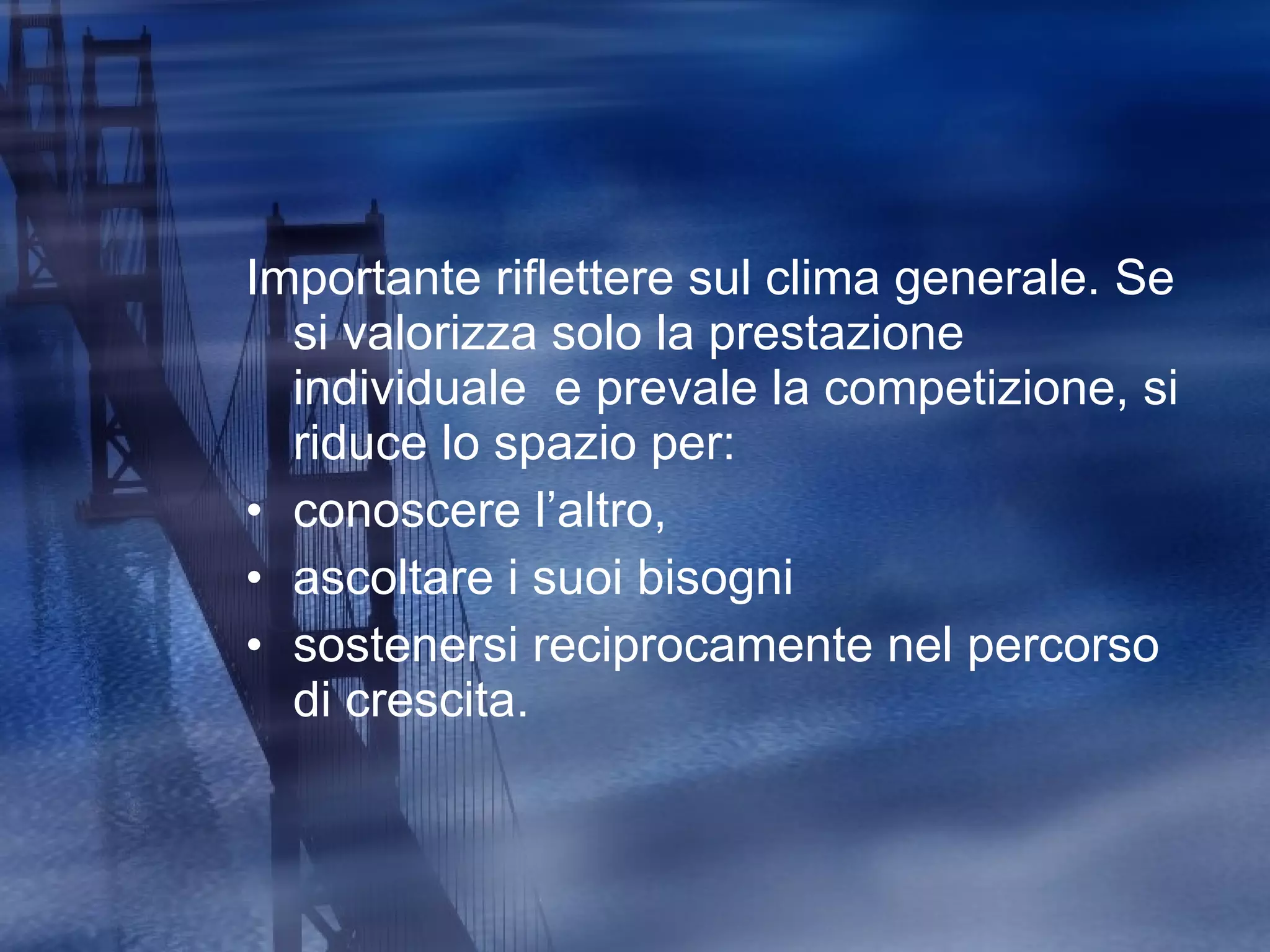 Importante riflettere sul clima generale. Se si valorizza solo la prestazione individuale  e prevale la competizione, si riduce lo spazio per: conoscere l’altro, ascoltare i suoi bisogni sostenersi reciprocamente nel percorso di crescita. 