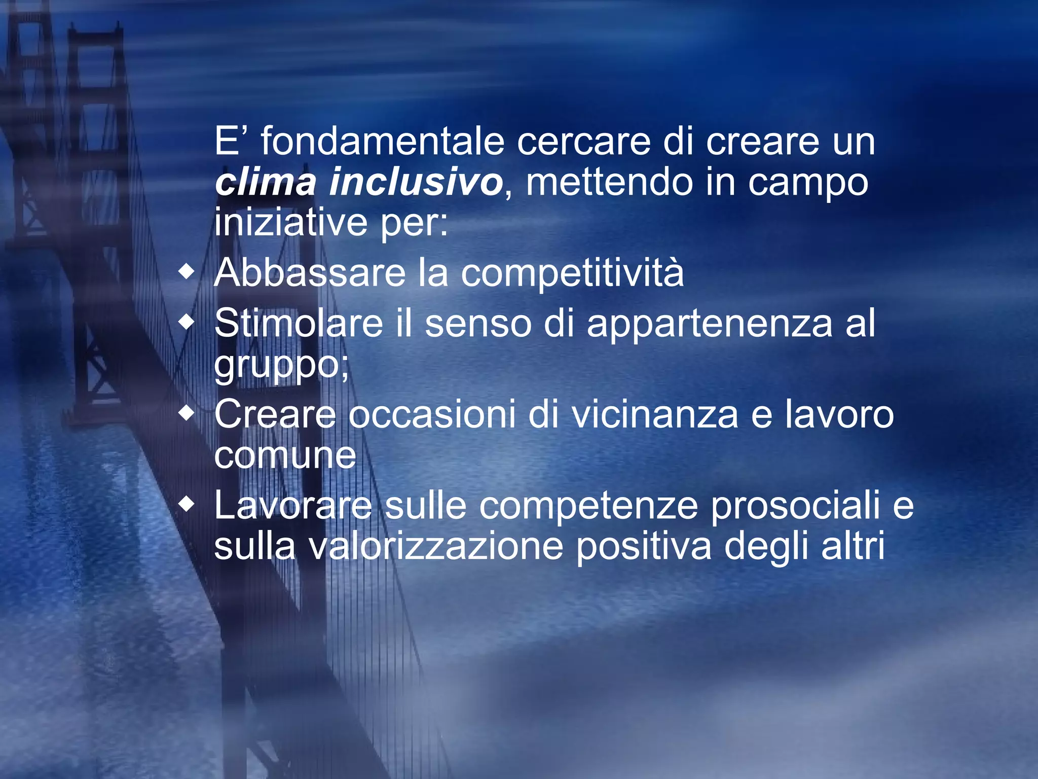 E’ fondamentale cercare di creare un  clima inclusivo , mettendo in campo iniziative per: Abbassare la competitività Stimolare il senso di appartenenza al gruppo; Creare occasioni di vicinanza e lavoro comune Lavorare sulle competenze prosociali e sulla valorizzazione positiva degli altri 