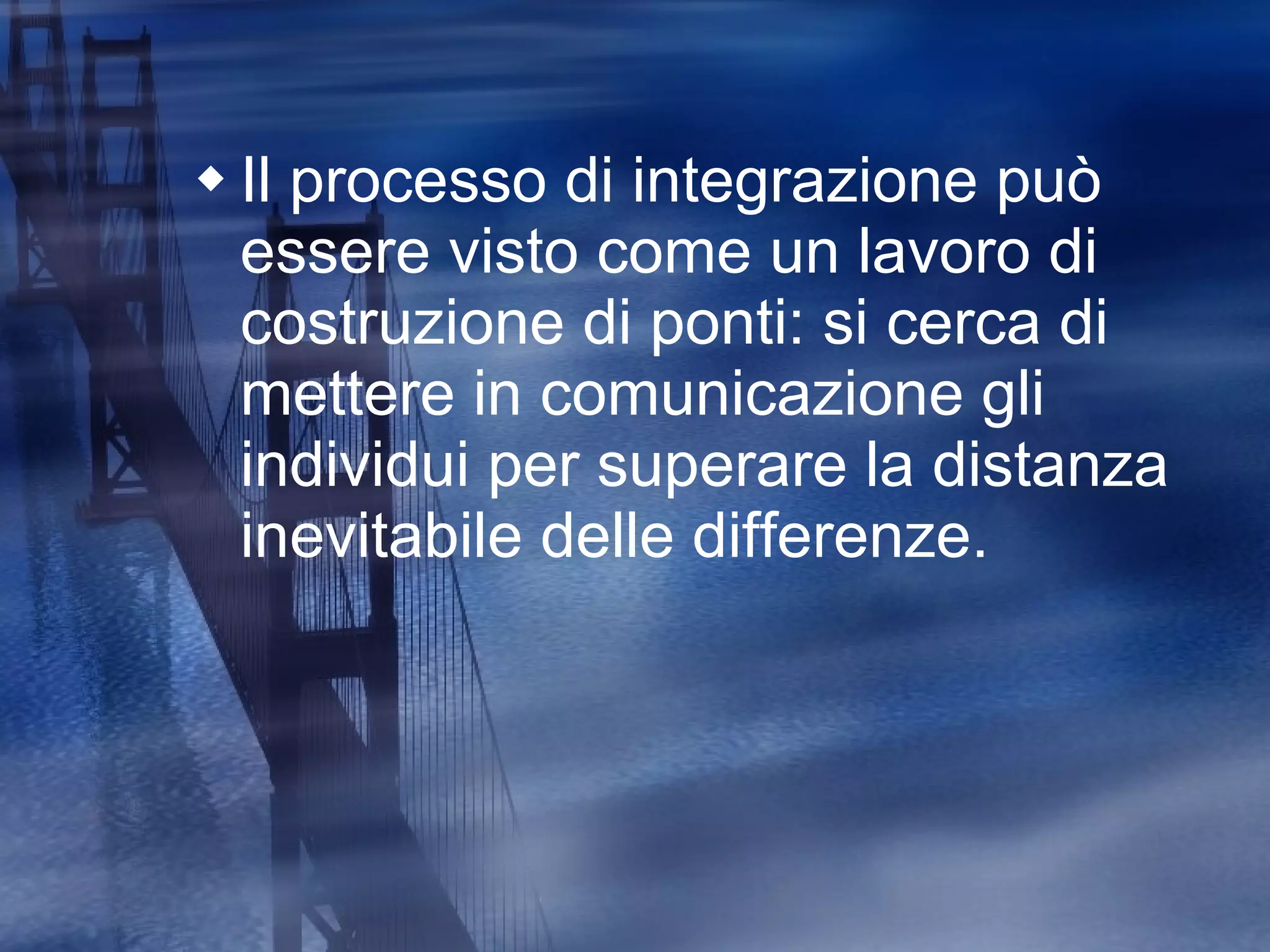 Il processo di integrazione può essere visto come un lavoro di costruzione di ponti: si cerca di mettere in comunicazione gli individui per superare la distanza inevitabile delle differenze. 