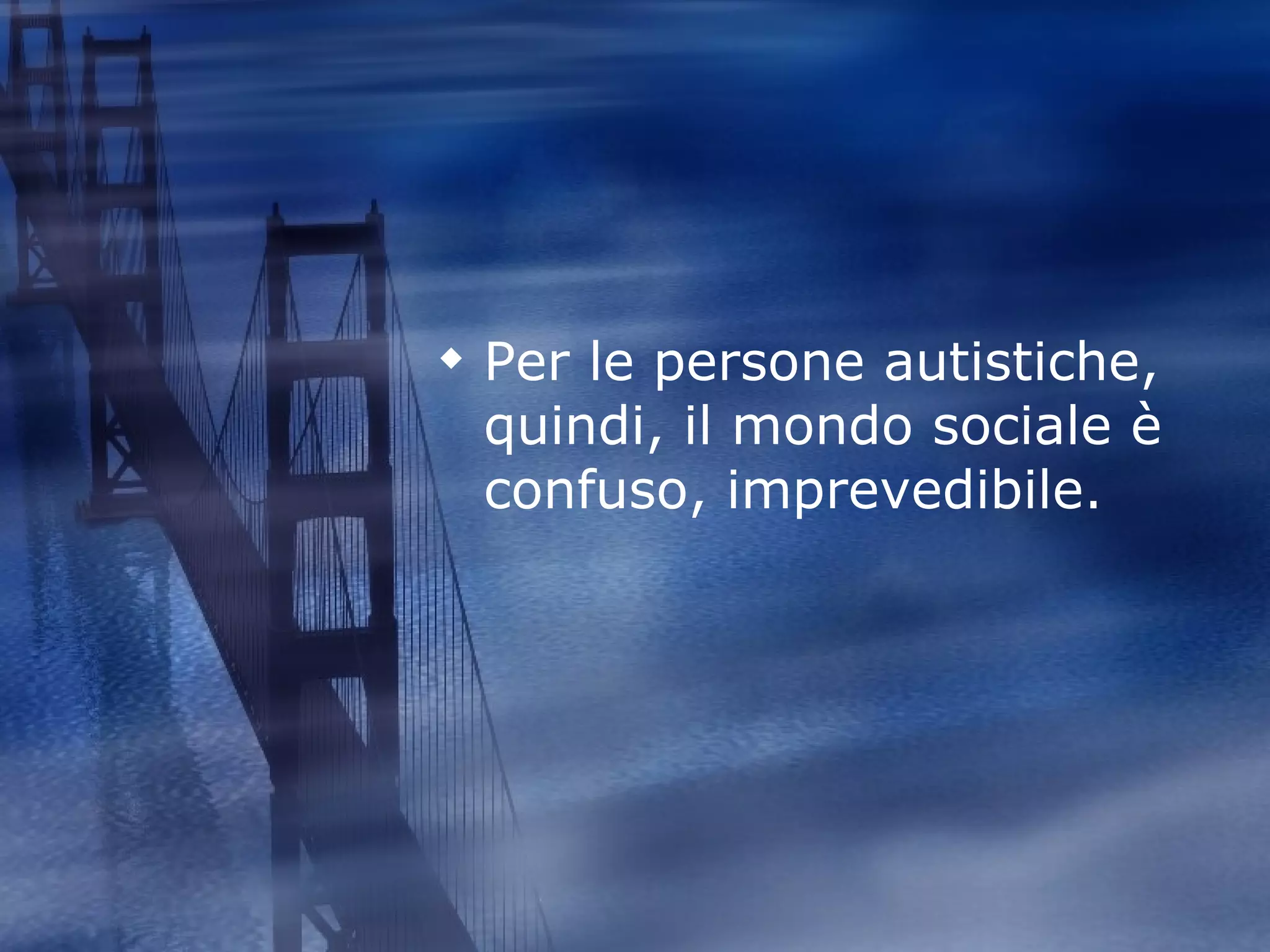 Per le persone autistiche, quindi, il mondo sociale è confuso, imprevedibile. 