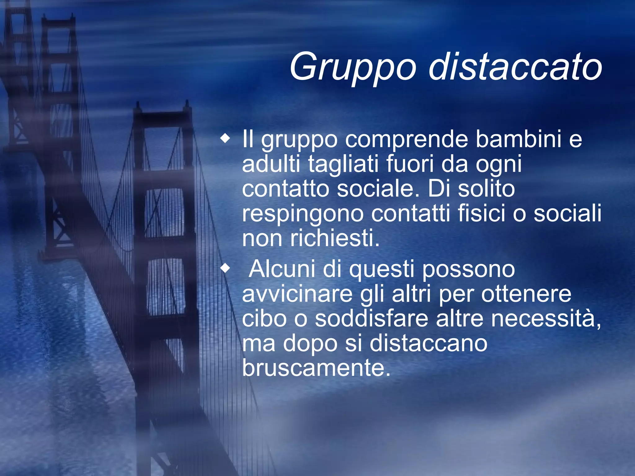Gruppo distaccato Il gruppo comprende bambini e adulti tagliati fuori da ogni contatto sociale. Di solito respingono contatti fisici o sociali non richiesti. Alcuni di questi possono avvicinare gli altri per ottenere cibo o soddisfare altre necessità, ma dopo si distaccano bruscamente. 