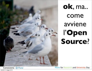 ok, ma..
                                  come
                                avviene
                                l’Open
                               Source?


    Conosciamo           Plone for Research and University Day
venerdì 21 maggio 2010
 