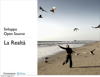 Sviluppo
     Open Source

     La Realtà




    Conosciamo           Plone for Research and University Day
venerdì 21 maggio 2010
 