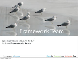 Framework Team
   ogni major release (2.5.x 3.x 4.x 5.x)
   ha il suo Framework Team.




    Conosciamo                              Plone for Research and University Day
venerdì 21 maggio 2010
 