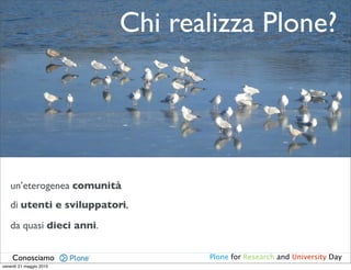Chi realizza Plone?




   un’eterogenea comunità
   di utenti e sviluppatori,

   da quasi dieci anni.


    Conosciamo                   Plone for Research and University Day
venerdì 21 maggio 2010
 
