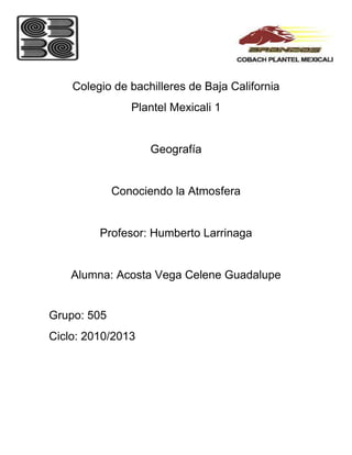 Colegio de bachilleres de Baja California
                Plantel Mexicali 1


                   Geografía


             Conociendo la Atmosfera


         Profesor: Humberto Larrinaga


    Alumna: Acosta Vega Celene Guadalupe


Grupo: 505
Ciclo: 2010/2013
 