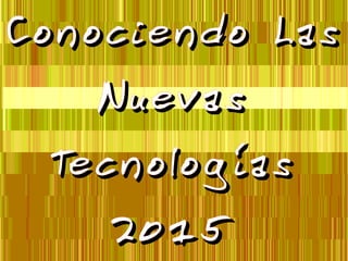 Conociendo LasConociendo Las
NuevasNuevas
TecnologíasTecnologías
20152015
 