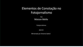 Elementos de Conotação no
Fotojornalismo
Por
Maicon Mello
Fotojornalismo
2017/2
Ministrada por Antonio Sobral
 