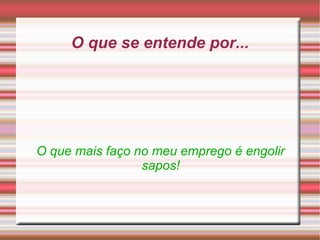 O que se entende por...
O que mais faço no meu emprego é engolir
sapos!
 